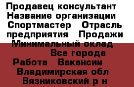 Продавец-консультант › Название организации ­ Спортмастер › Отрасль предприятия ­ Продажи › Минимальный оклад ­ 28 000 - Все города Работа » Вакансии   . Владимирская обл.,Вязниковский р-н